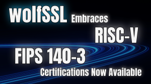 wolfSSL Embraces RISC-V FIPS 140-3 Certifications Now Available